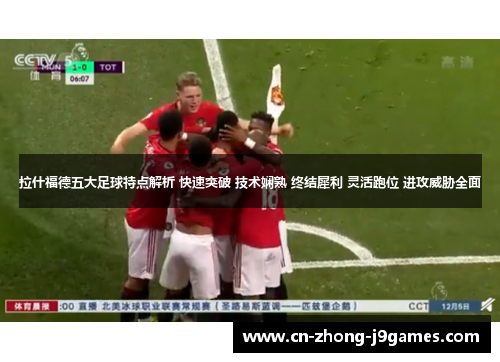 拉什福德五大足球特点解析 快速突破 技术娴熟 终结犀利 灵活跑位 进攻威胁全面 拉什福德五大足球特点解析 快速突破 技术娴熟 终结犀利 灵活跑位 进攻威胁全面