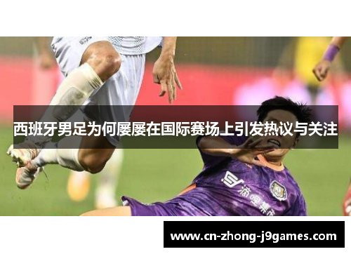 西班牙男足为何屡屡在国际赛场上引发热议与关注