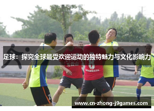 足球：探究全球最受欢迎运动的独特魅力与文化影响力