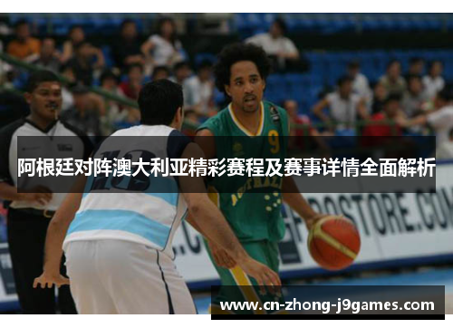 阿根廷对阵澳大利亚精彩赛程及赛事详情全面解析 阿根廷对阵澳大利亚精彩赛程及赛事详情全面解析