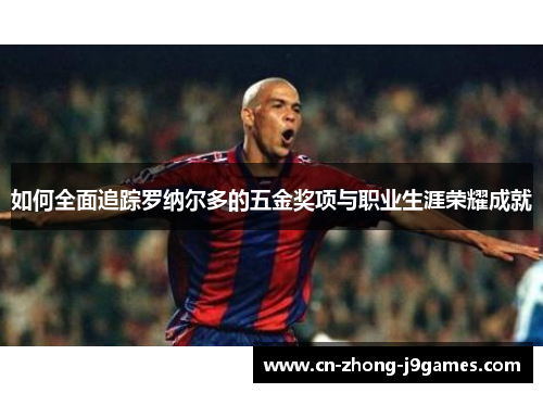如何全面追踪罗纳尔多的五金奖项与职业生涯荣耀成就