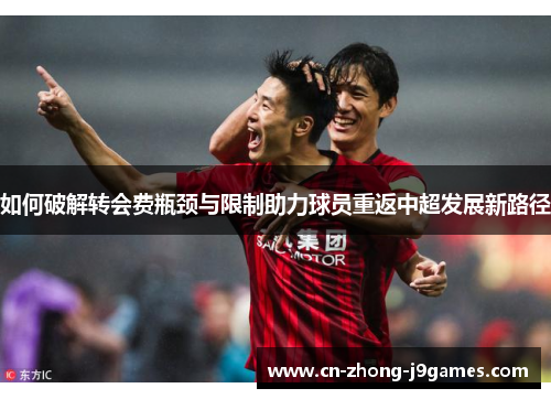 如何破解转会费瓶颈与限制助力球员重返中超发展新路径 如何破解转会费瓶颈与限制助力球员重返中超发展新路径