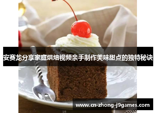 安赛龙分享家庭烘焙视频亲手制作美味甜点的独特秘诀 安赛龙分享家庭烘焙视频亲手制作美味甜点的独特秘诀