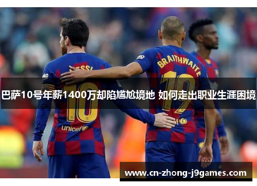 巴萨10号年薪1400万却陷尴尬境地 如何走出职业生涯困境