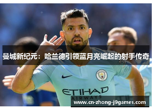 曼城新纪元：哈兰德引领蓝月亮崛起的射手传奇