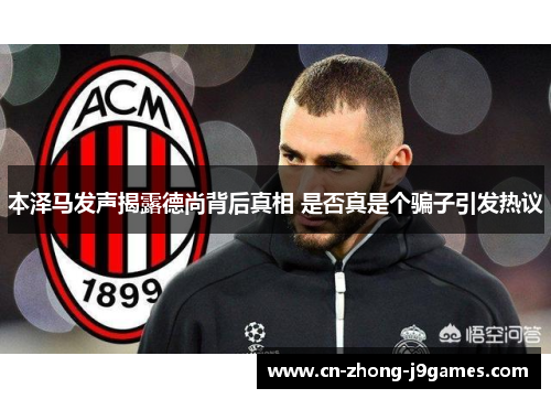 本泽马发声揭露德尚背后真相 是否真是个骗子引发热议