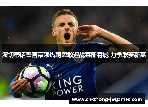 波切蒂诺誓言带领热刺勇敢迎战莱斯特城 力争联赛新高 波切蒂诺誓言带领热刺勇敢迎战莱斯特城 力争联赛新高