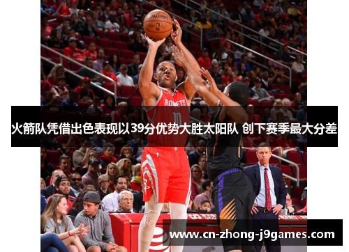 火箭队凭借出色表现以39分优势大胜太阳队 创下赛季最大分差 火箭队凭借出色表现以39分优势大胜太阳队 创下赛季最大分差