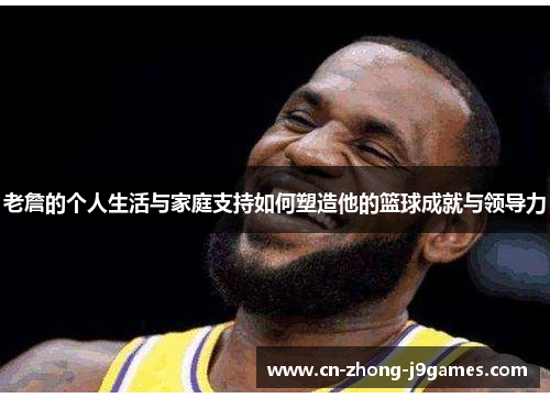 老詹的个人生活与家庭支持如何塑造他的篮球成就与领导力