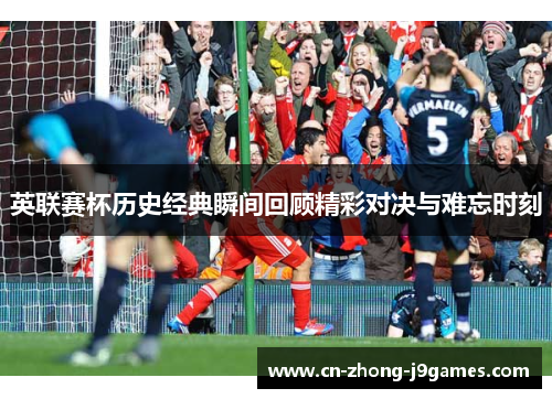 英联赛杯历史经典瞬间回顾精彩对决与难忘时刻 英联赛杯历史经典瞬间回顾精彩对决与难忘时刻
