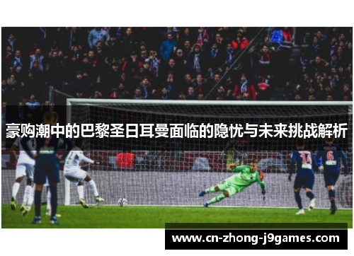 豪购潮中的巴黎圣日耳曼面临的隐忧与未来挑战解析 豪购潮中的巴黎圣日耳曼面临的隐忧与未来挑战解析