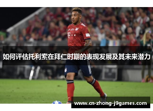如何评估托利索在拜仁时期的表现发展及其未来潜力