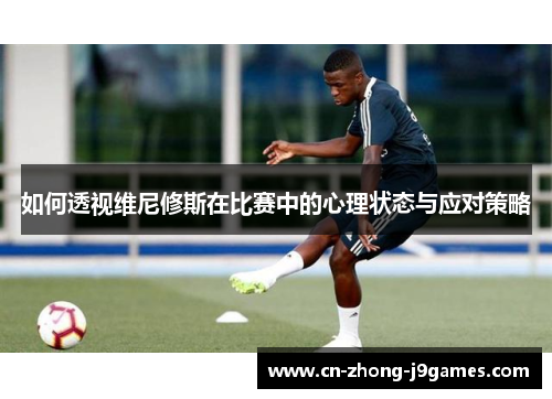 如何透视维尼修斯在比赛中的心理状态与应对策略