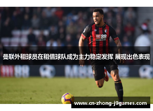 曼联外租球员在租借球队成为主力稳定发挥 展现出色表现 曼联外租球员在租借球队成为主力稳定发挥 展现出色表现