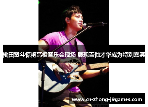 桃田贤斗惊艳亮相音乐会现场 展现吉他才华成为特别嘉宾 桃田贤斗惊艳亮相音乐会现场 展现吉他才华成为特别嘉宾