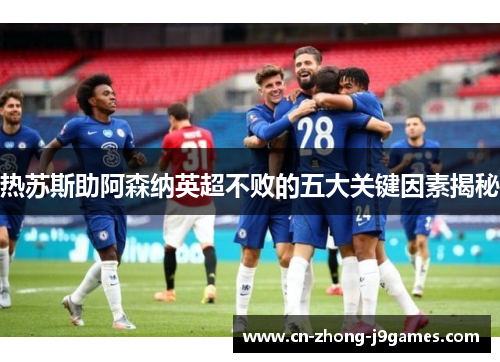 热苏斯助阿森纳英超不败的五大关键因素揭秘