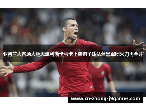 亚特兰大客场大胜恩波利斯卡马卡上演帽子戏法蓝黑军团火力再全开 亚特兰大客场大胜恩波利斯卡马卡上演帽子戏法蓝黑军团火力再全开