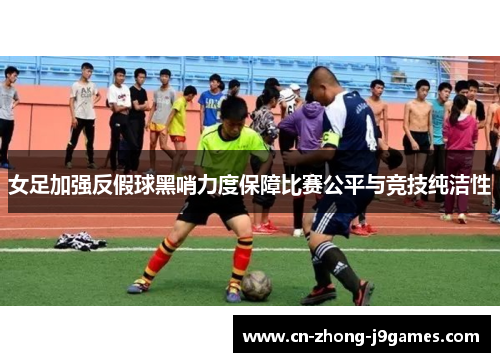女足加强反假球黑哨力度保障比赛公平与竞技纯洁性