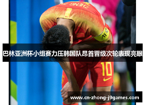 巴林亚洲杯小组赛力压韩国队昂首晋级次轮表现亮眼