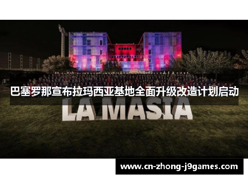 巴塞罗那宣布拉玛西亚基地全面升级改造计划启动 巴塞罗那宣布拉玛西亚基地全面升级改造计划启动