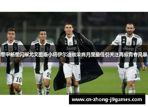 意甲新星闪耀尤文图斯小将伊尔迪兹荣膺月度最佳引关注再掀青春风暴 意甲新星闪耀尤文图斯小将伊尔迪兹荣膺月度最佳引关注再掀青春风暴