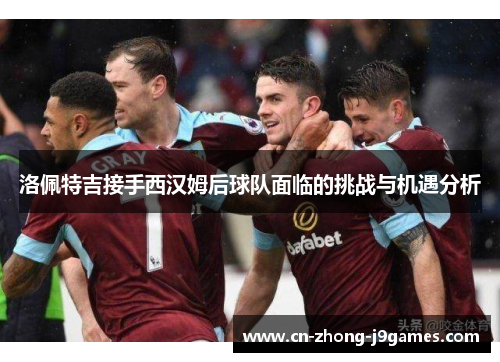 洛佩特吉接手西汉姆后球队面临的挑战与机遇分析 洛佩特吉接手西汉姆后球队面临的挑战与机遇分析