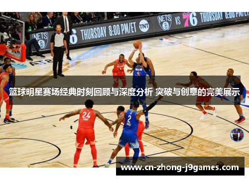 篮球明星赛场经典时刻回顾与深度分析 突破与创意的完美展示
