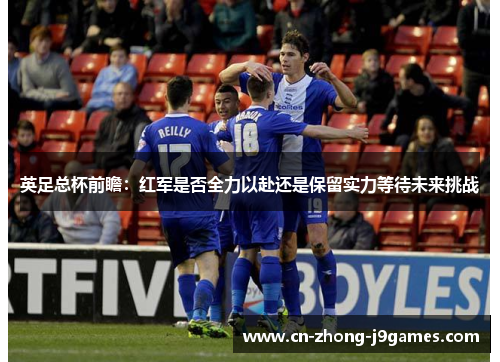 英足总杯前瞻:红军是否全力以赴还是保留实力等待未来挑战 英足总杯前瞻:红军是否全力以赴还是保留实力等待未来挑战