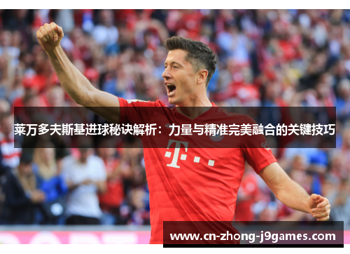 莱万多夫斯基进球秘诀解析:力量与精准完美融合的关键技巧 莱万多夫斯基进球秘诀解析:力量与精准完美融合的关键技巧