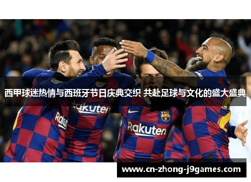 西甲球迷热情与西班牙节日庆典交织 共赴足球与文化的盛大盛典 西甲球迷热情与西班牙节日庆典交织 共赴足球与文化的盛大盛典