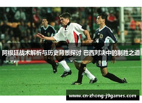 阿根廷战术解析与历史背景探讨 巴西对决中的制胜之道 阿根廷战术解析与历史背景探讨 巴西对决中的制胜之道