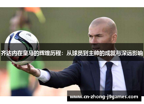 齐达内在皇马的辉煌历程:从球员到主帅的成就与深远影响 齐达内在皇马的辉煌历程:从球员到主帅的成就与深远影响