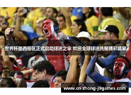 世界杯墨西哥区正式启动球迷之家 欢迎全球球迷共聚精彩盛宴 世界杯墨西哥区正式启动球迷之家 欢迎全球球迷共聚精彩盛宴